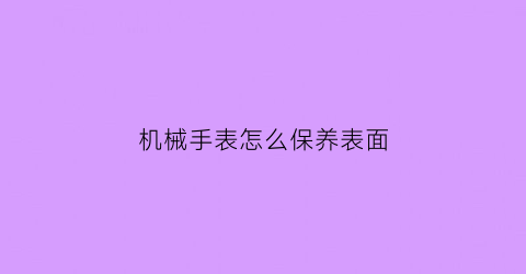 机械手表怎么保养表面(机械表怎么保养)