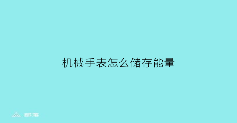 机械手表怎么储存能量(机械表怎么储备动力)