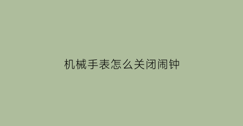 “机械手表怎么关闭闹钟(机械表怎么关掉整点报时)