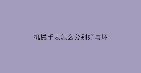 机械手表怎么分别好与坏(机械手表怎么分别好与坏图解)