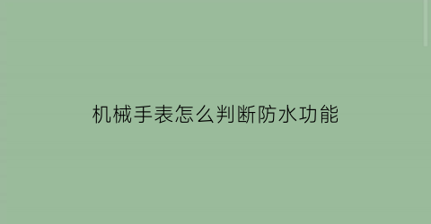 “机械手表怎么判断防水功能(机械表测防水)