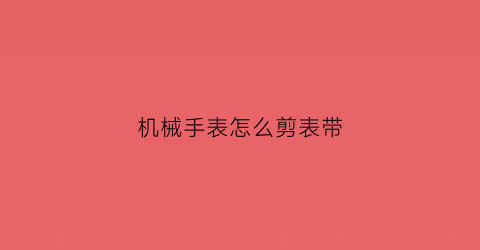 机械手表怎么剪表带(机械表怎么把表带弄短)