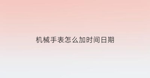 机械手表怎么加时间日期(机械手表怎么加时间日期和时间)