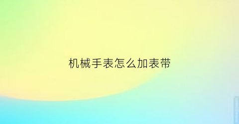 “机械手表怎么加表带(机械表怎么戴在手腕上视频)