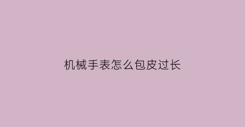 机械手表怎么包皮过长