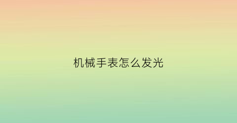 “机械手表怎么发光(机械表夜光原理)