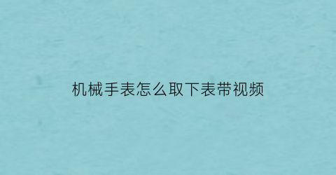 机械手表怎么取下表带视频(怎么拆卸机械表带)