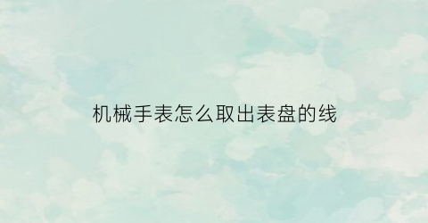 机械手表怎么取出表盘的线