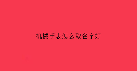 机械手表怎么取名字好(机械表名牌大全)