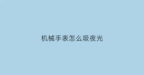 机械手表怎么吸夜光(机械表夜光需要用太阳晒吗)