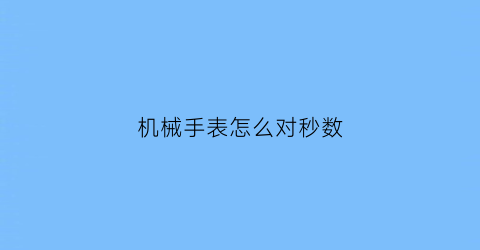 机械手表怎么对秒数(机械表如何对秒)