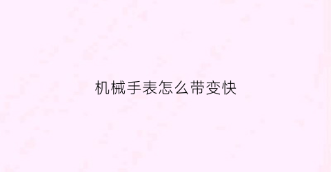 “机械手表怎么带变快(机械表怎么戴在手上)