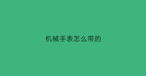 “机械手表怎么带的(机械手表怎么带的视频教程)