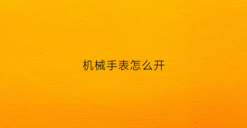 机械手表怎么开(机械手表怎么开后盖)