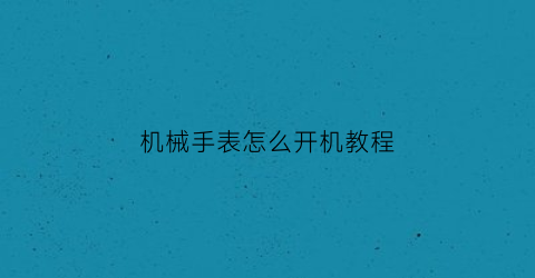 “机械手表怎么开机教程(机械表的盖子怎么打开)