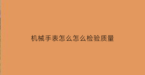 机械手表怎么怎么检验质量(机械表怎么鉴定)