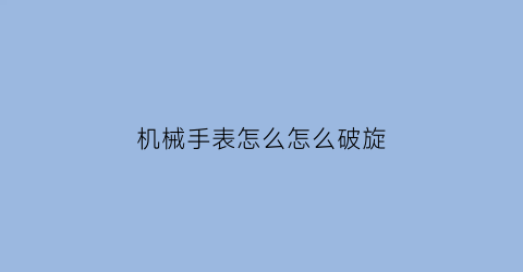 机械手表怎么怎么破旋(机械表的旋钮怎么取下来)