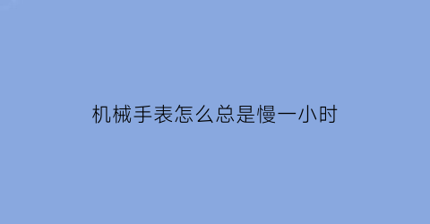 机械手表怎么总是慢一小时