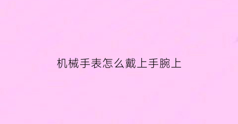 “机械手表怎么戴上手腕上(机械表如何戴上)