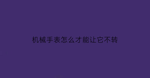 “机械手表怎么才能让它不转(怎么防止机械表不走)