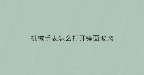 机械手表怎么打开镜面玻璃