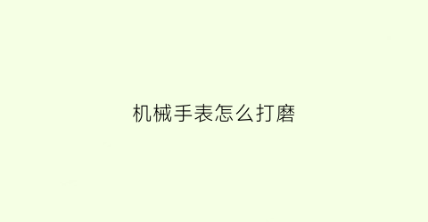 机械手表怎么打磨