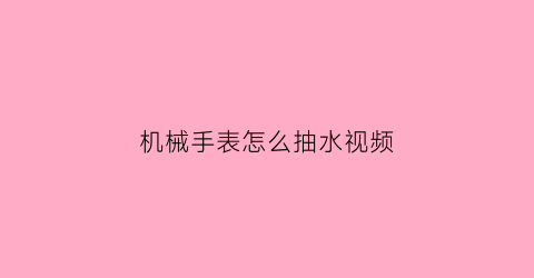 “机械手表怎么抽水视频(机械手表怎么抽水视频教程)