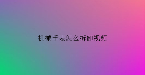 机械手表怎么拆卸视频