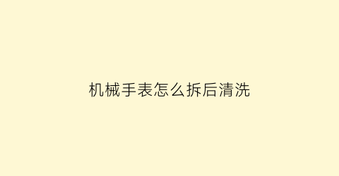 机械手表怎么拆后清洗