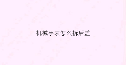 “机械手表怎么拆后盖(机械手表怎么拆后盖视频)