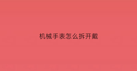 “机械手表怎么拆开戴(机械表如何拆装)