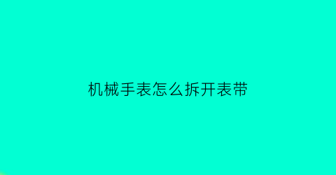 机械手表怎么拆开表带(机械手表怎么拆开表带视频)