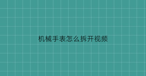 “机械手表怎么拆开视频(机械手表怎么拆开视频讲解)