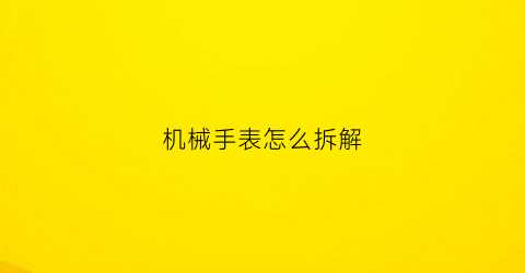 机械手表怎么拆解