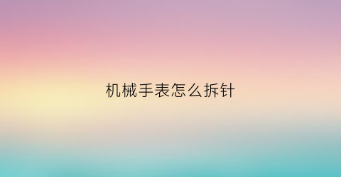 “机械手表怎么拆针(怎样拆机械手表视频教程)