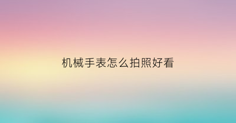 机械手表怎么拍照好看