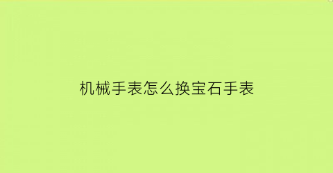 “机械手表怎么换宝石手表(机械表换表盘教程)