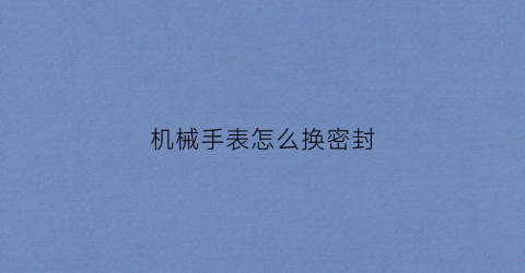 机械手表怎么换密封