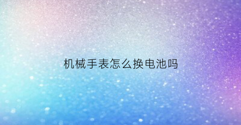 “机械手表怎么换电池吗(机械表换机芯怎么换)