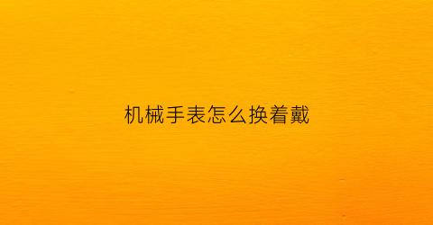 “机械手表怎么换着戴(机械表怎么换表盘)