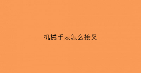 机械手表怎么接叉(机械表连接杆怎么拆)