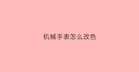 “机械手表怎么改色(机械手表怎么改色调)