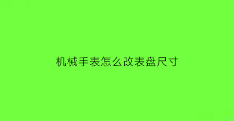 机械手表怎么改表盘尺寸