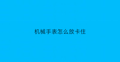 机械手表怎么放卡住(机械表怎么放走的慢)