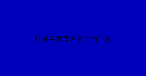 “机械手表怎么放后面不走(机械表放下不走怎么回事)