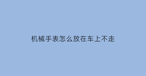 机械手表怎么放在车上不走