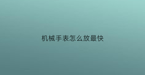 “机械手表怎么放最快(机械表怎么放走得快)