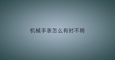 “机械手表怎么有时不转(为什么机械手表不走了)