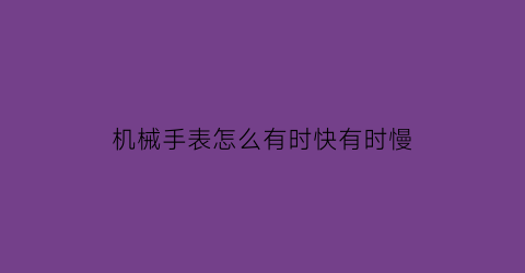 机械手表怎么有时快有时慢(机械表为什么时快时慢)