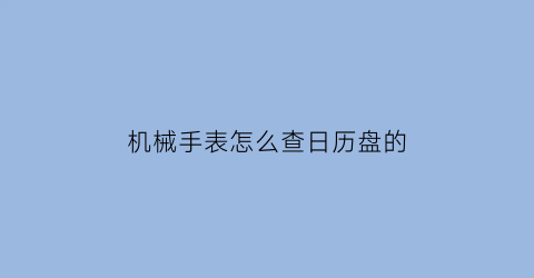 “机械手表怎么查日历盘的(机械表怎么看年月日)